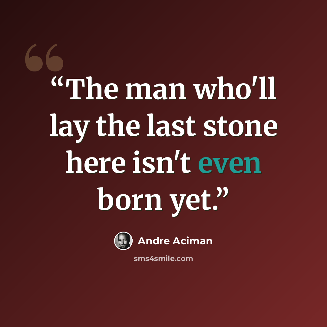 “The man who'll lay the last stone here isn't even born yet.” quote by André Aciman