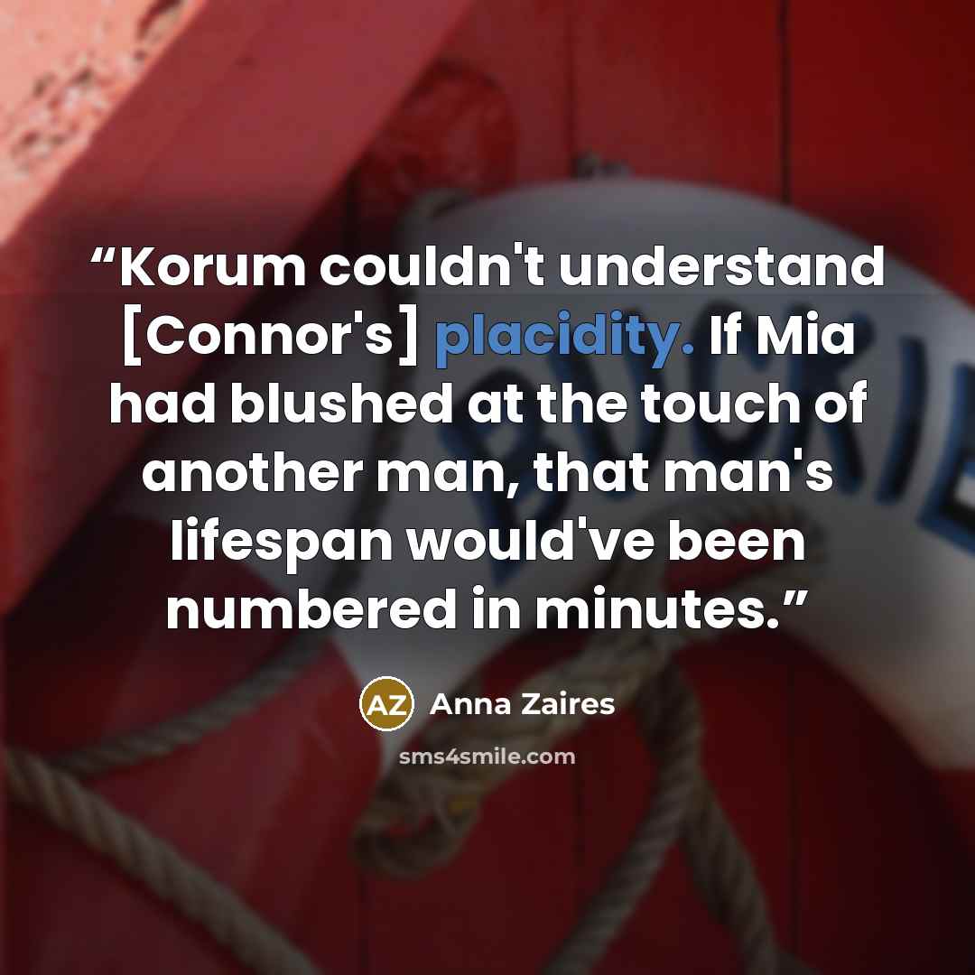 “Korum couldn't understand [Connor's] placidity. If Mia had blushed at the touch of another man, that man's lifespan would've been numbered in minutes.” quote by Anna Zaires