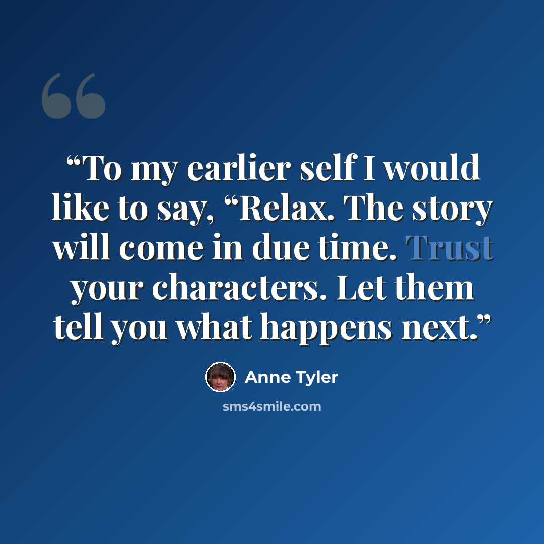 “To my earlier self I would like to say, “Relax. The story will come in due time. Trust your characters. Let them tell you what happens next.” quote by Anne Tyler