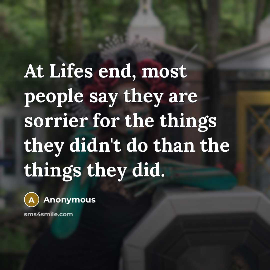 “At Lifes end, most people say they are sorrier for the things they didn't do than the things they did.” quote by Anonymous
