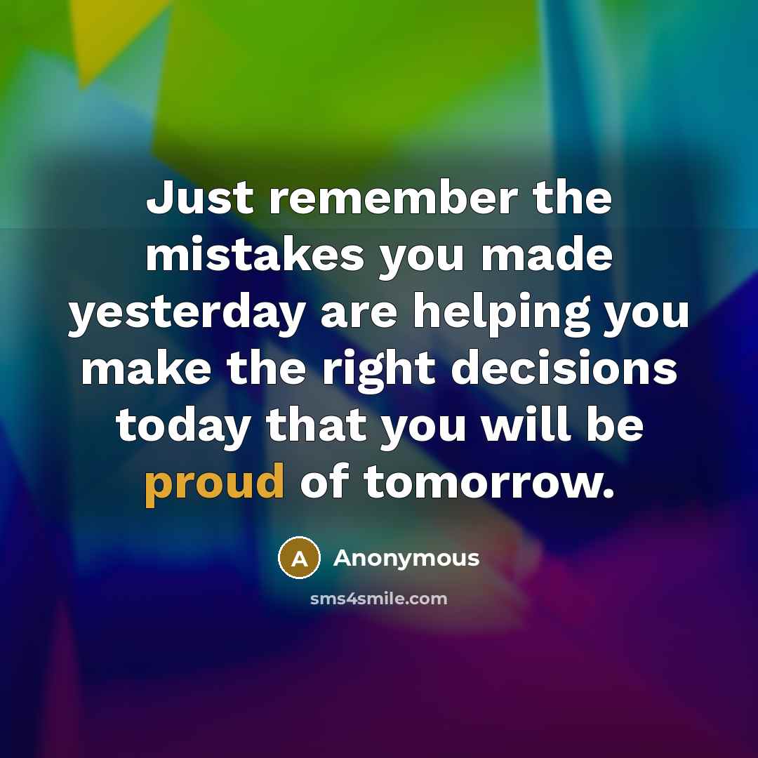 “Just remember the mistakes you made yesterday are helping you make the right decisions today that you will be proud of tomorrow.” quote by Anonymous