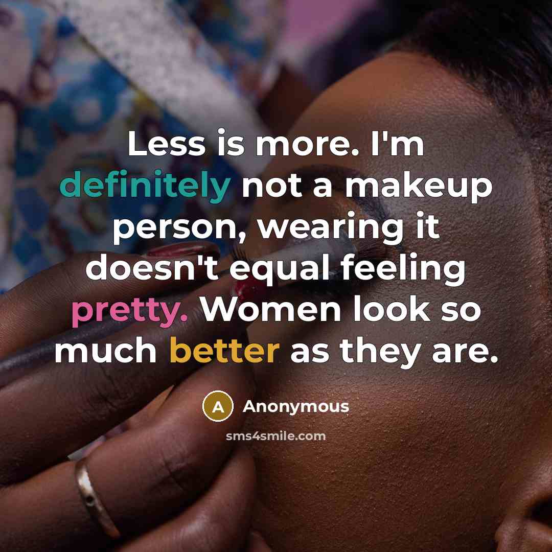 “Less is more. I'm definitely not a makeup person, wearing it doesn't equal feeling pretty. Women look so much better as they are.” quote by Anonymous