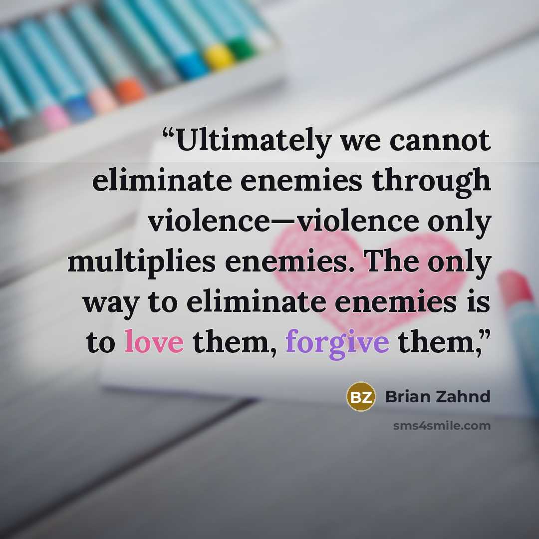 “Ultimately we cannot eliminate enemies through violence—violence only multiplies enemies. The only way to eliminate enemies is to love them, forgive them,” quote by Brian Zahnd