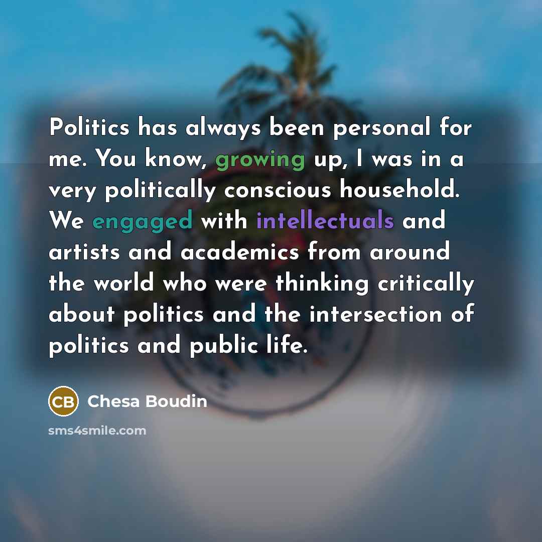 “Politics has always been personal for me. You know, growing up, I was in a very politically conscious household. We engaged with intellectuals and artists and academics from around the world who were thinking critically about politics and the intersection of politics and public life.” quote by Chesa Boudin