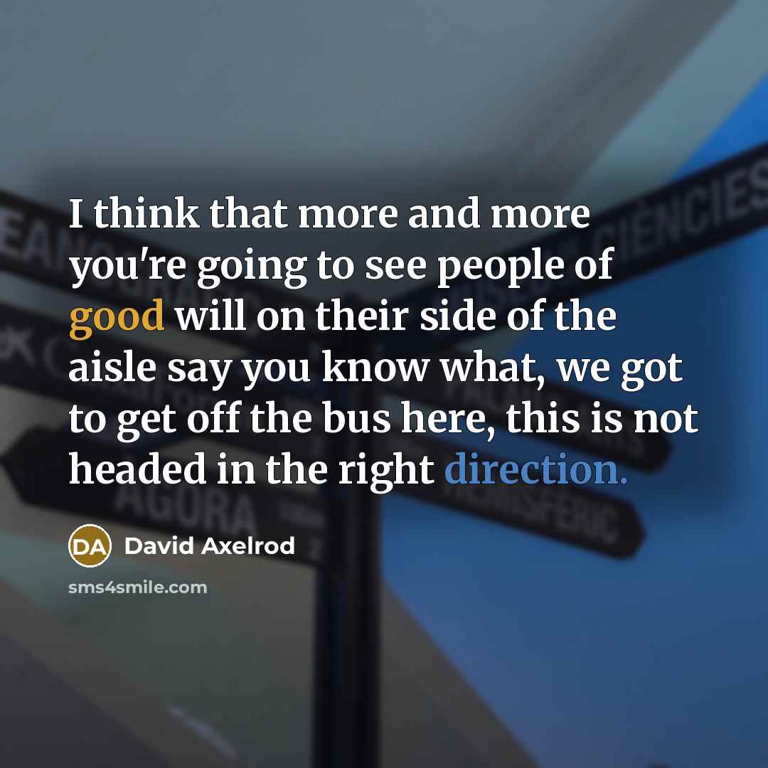 “I think that more and more you're going to see people of good will on their side of the aisle say you know what, we got to get off the bus here, this is not headed in the right direction.” quote by David Axelrod