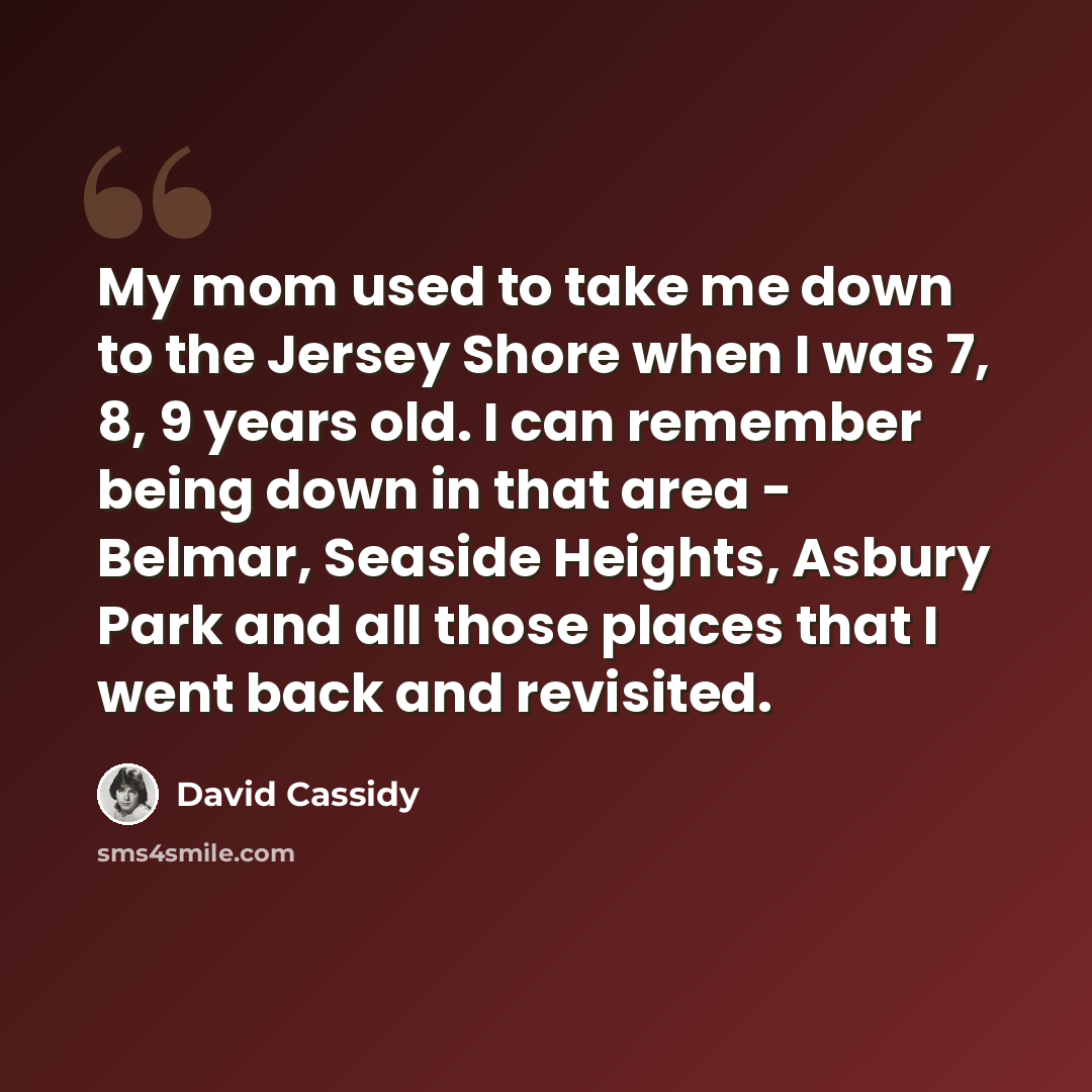 “My mom used to take me down to the Jersey Shore when I was 7, 8, 9 years old. I can remember being down in that area - Belmar, Seaside Heights, Asbury Park and all those places that I went back and revisited.” quote by David Cassidy