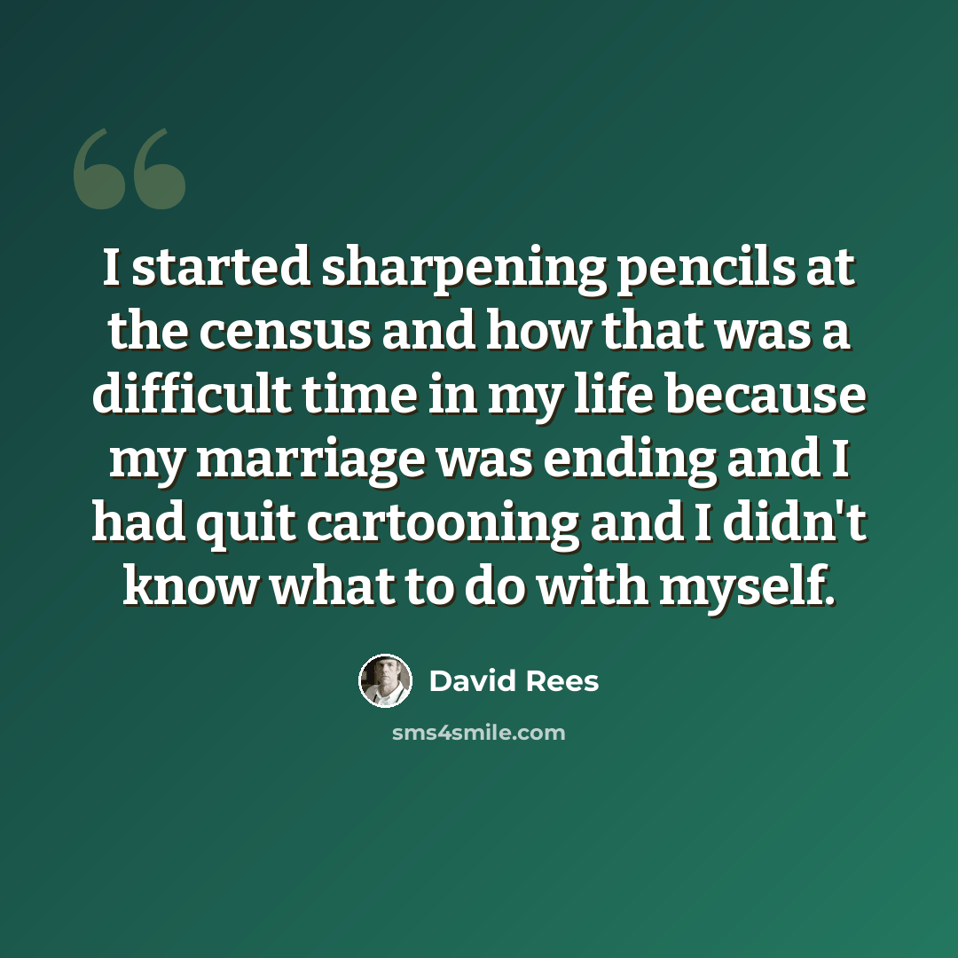 “I started sharpening pencils at the census and how that was a difficult time in my life because my marriage was ending and I had quit cartooning and I didn't know what to do with myself.” quote by David Rees