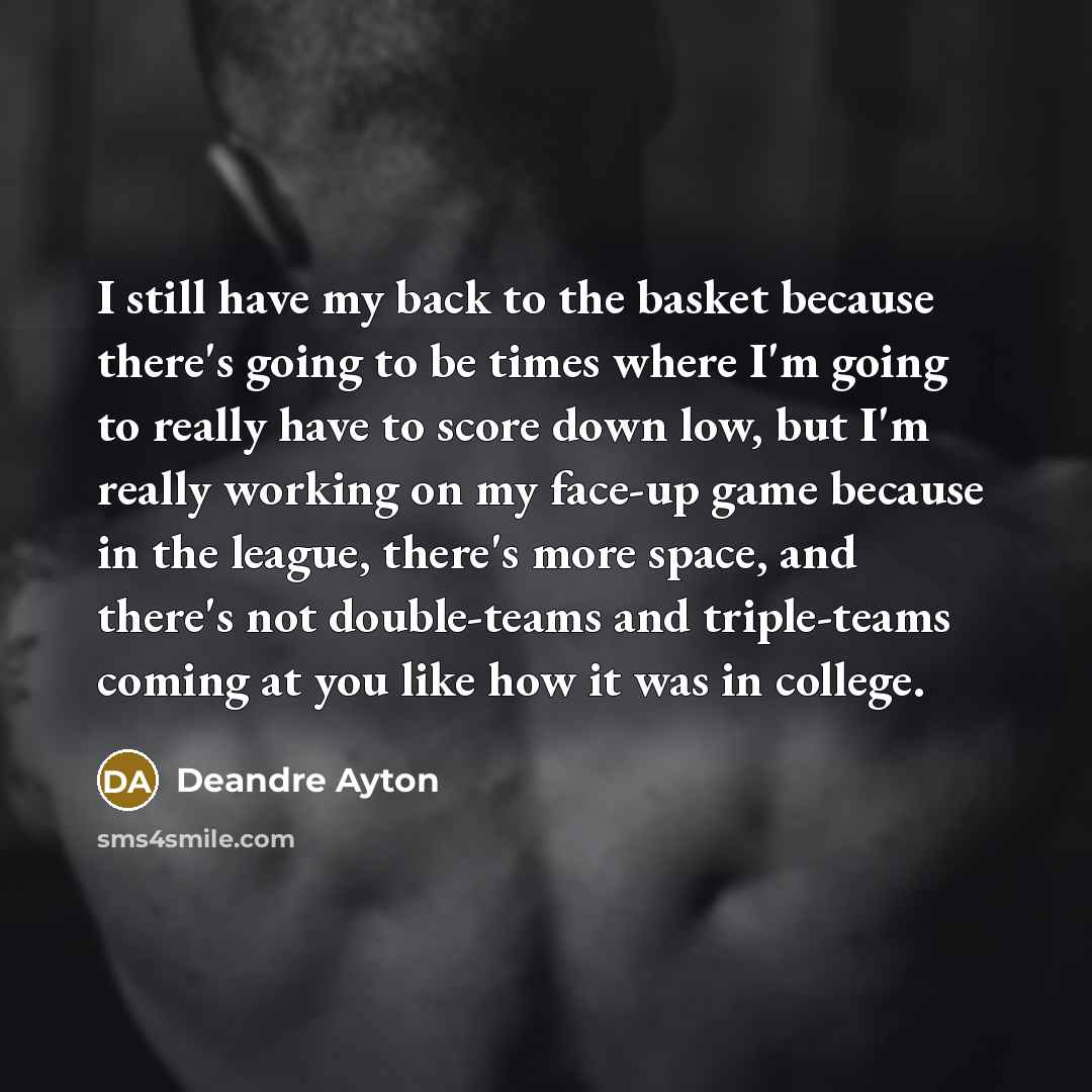 “I still have my back to the basket because there's going to be times where I'm going to really have to score down low, but I'm really working on my face-up game because in the league, there's more space, and there's not double-teams and triple-teams coming at you like how it was in college.” quote by Deandre Ayton
