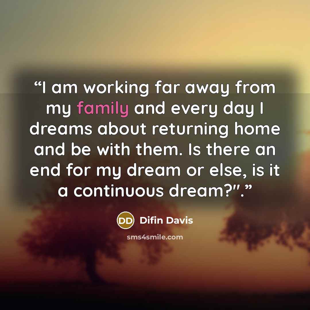 “I am working far away from my family and every day I dreams about returning home and be with them. Is there an end for my dream or else, is it a continuous dream?".” quote by Difin Davis