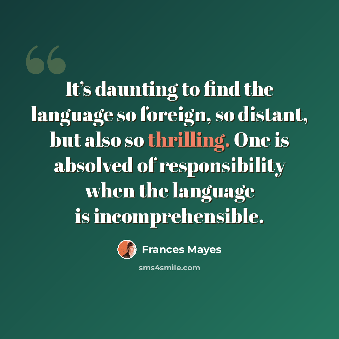 “It’s daunting to find the language so foreign, so distant, but also so thrilling. One is absolved of responsibility when the language is incomprehensible.” quote by Frances Mayes