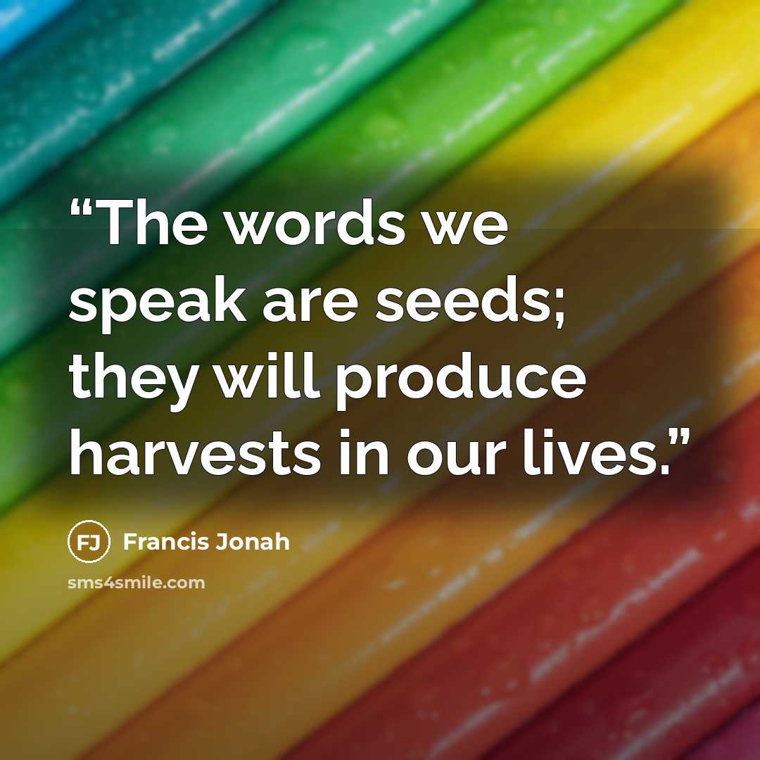 “The words we speak are seeds; they will produce harvests in our lives.” quote by Francis Jonah