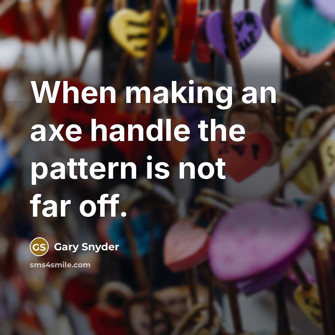 “When making an axe handle the pattern is not far off.” quote by Gary Snyder