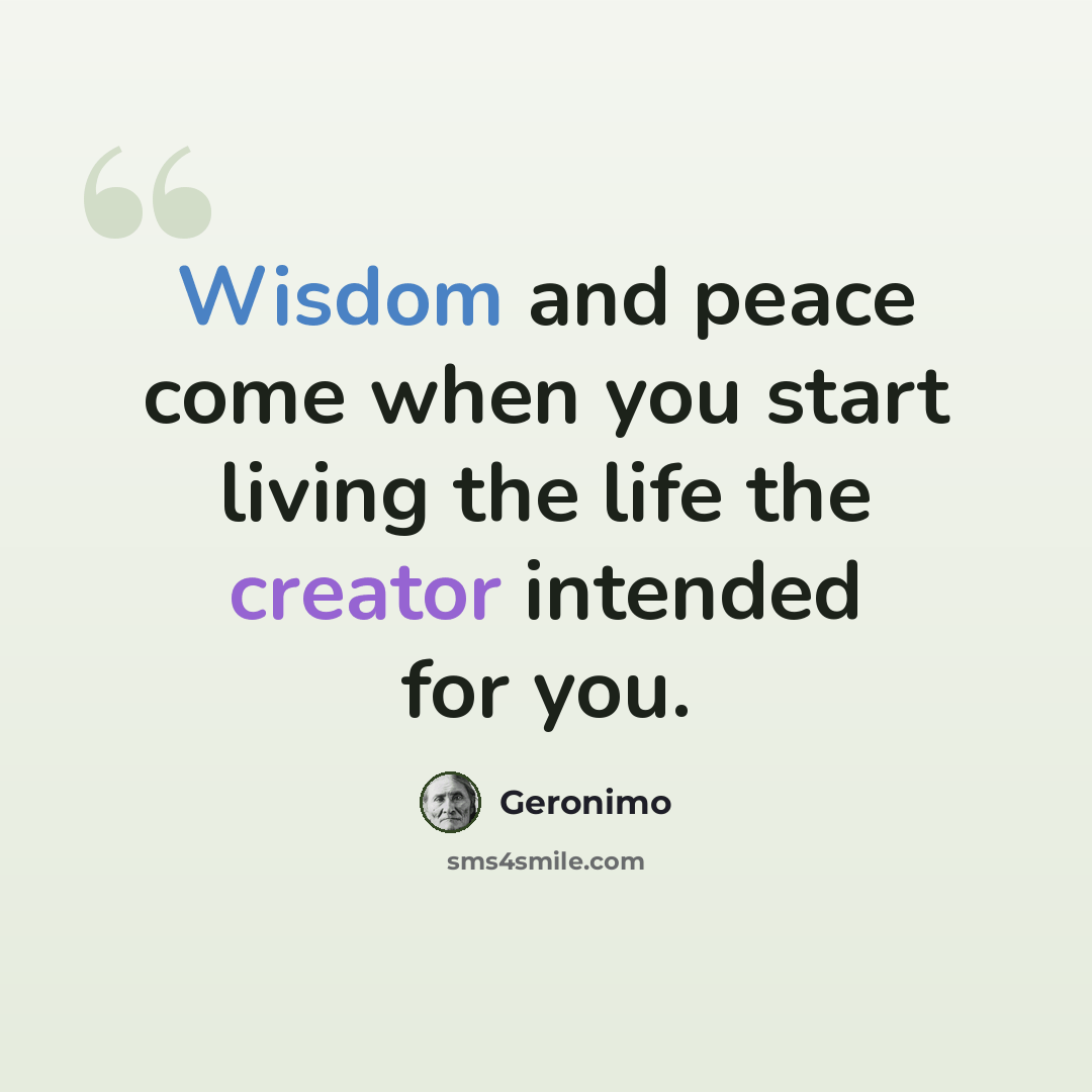 “Wisdom and peace come when you start living the life the creator intended for you.” quote by Geronimo