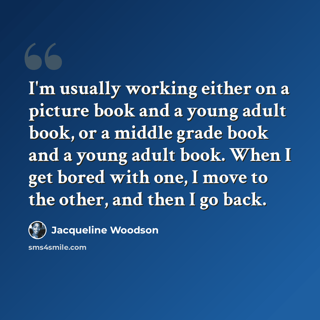 “I'm usually working either on a picture book and a young adult book, or a middle grade book and a young adult book. When I get bored with one, I move to the other, and then I go back.” quote by Jacqueline Woodson