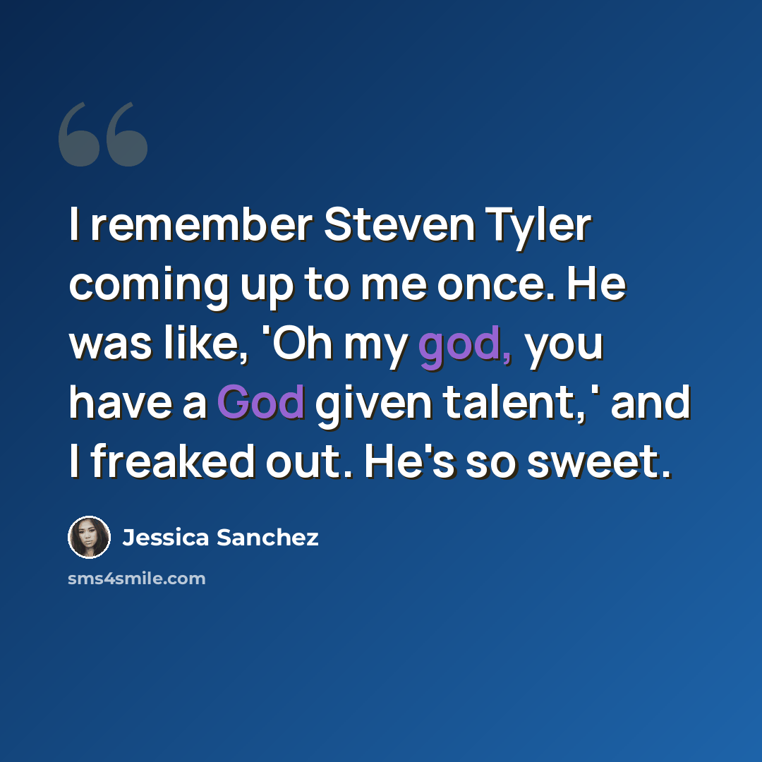 “I remember Steven Tyler coming up to me once. He was like, 'Oh my god, you have a God given talent,' and I freaked out. He's so sweet.” quote by Jessica Sanchez