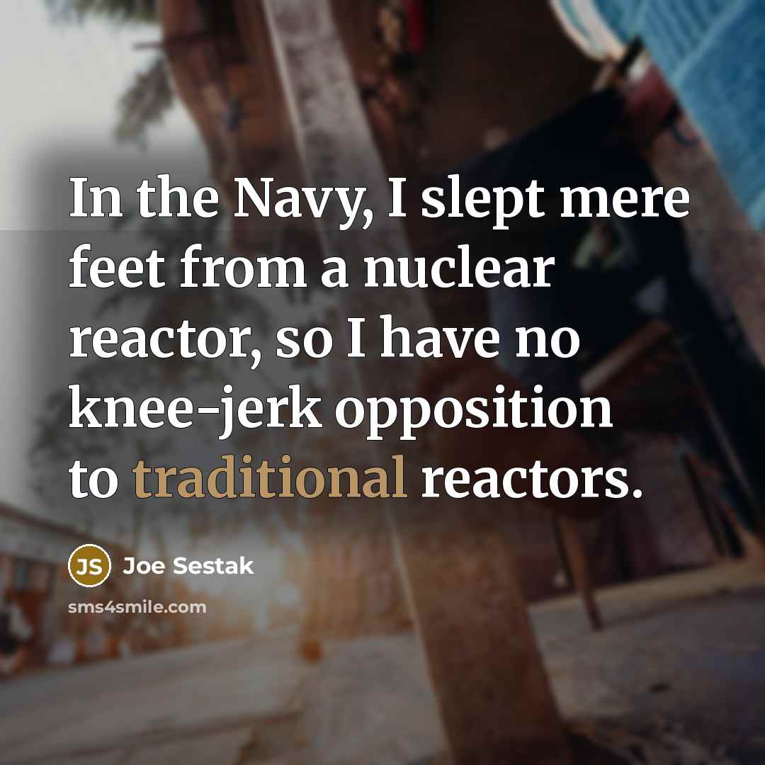 “In the Navy, I slept mere feet from a nuclear reactor, so I have no knee-jerk opposition to traditional reactors.” quote by Joe Sestak
