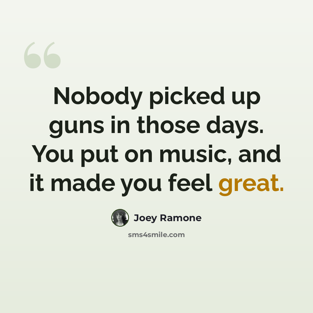 “Nobody picked up guns in those days. You put on music, and it made you feel great.” quote by Joey Ramone