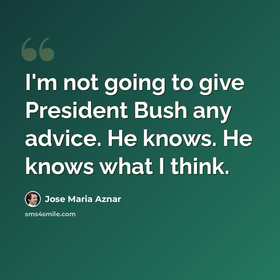 “I'm not going to give President Bush any advice. He knows. He knows what I think.” quote by Jose Maria Aznar