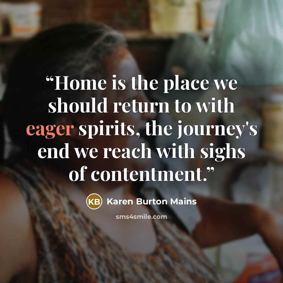 “Home is the place we should return to with eager spirits, the journey's end we reach with sighs of contentment.” quote by Karen Burton Mains
