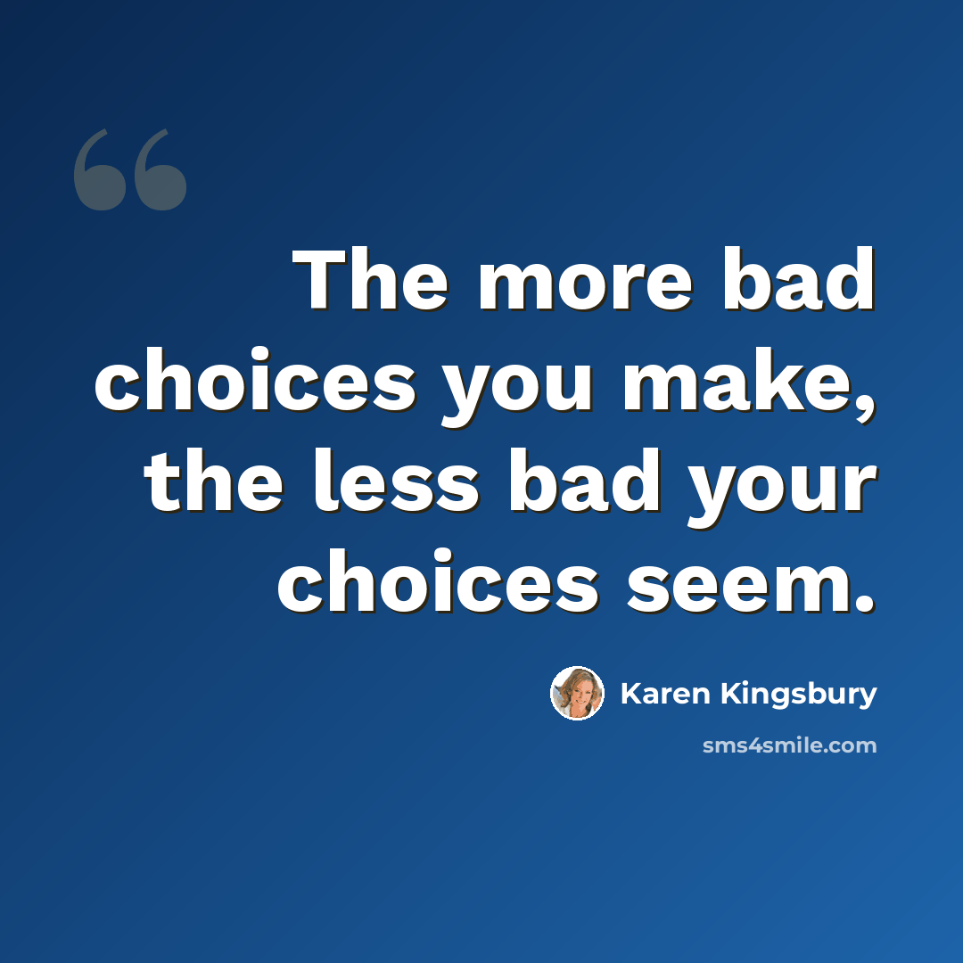 “The more bad choices you make, the less bad your choices seem.” quote by Karen Kingsbury