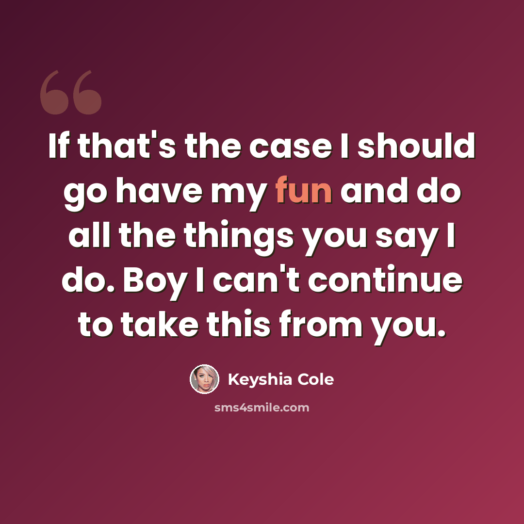“If that's the case I should go have my fun and do all the things you say I do. Boy I can't continue to take this from you.” quote by Keyshia Cole