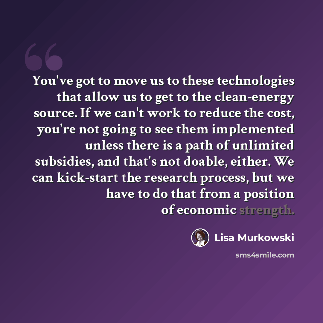 “You've got to move us to these technologies that allow us to get to the clean-energy source. If we can't work to reduce the cost, you're not going to see them implemented unless there is a path of unlimited subsidies, and that's not doable, either. We can kick-start the research process, but we…” quote by Lisa Murkowski