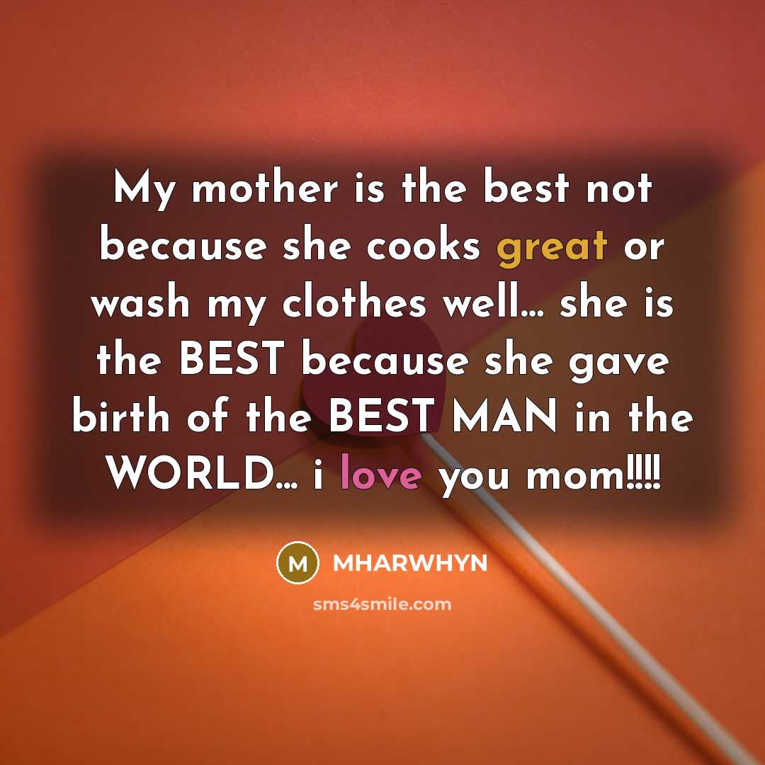 “My mother is the best not because she cooks great or wash my clothes well… she is the BEST because she gave birth of the BEST MAN in the WORLD... i love you mom!!!!” quote by MHARWHYN