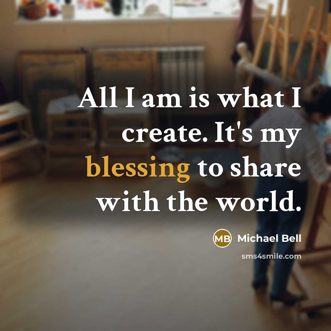 “All I am is what I create. It's my blessing to share with the world.” quote by Michael Bell