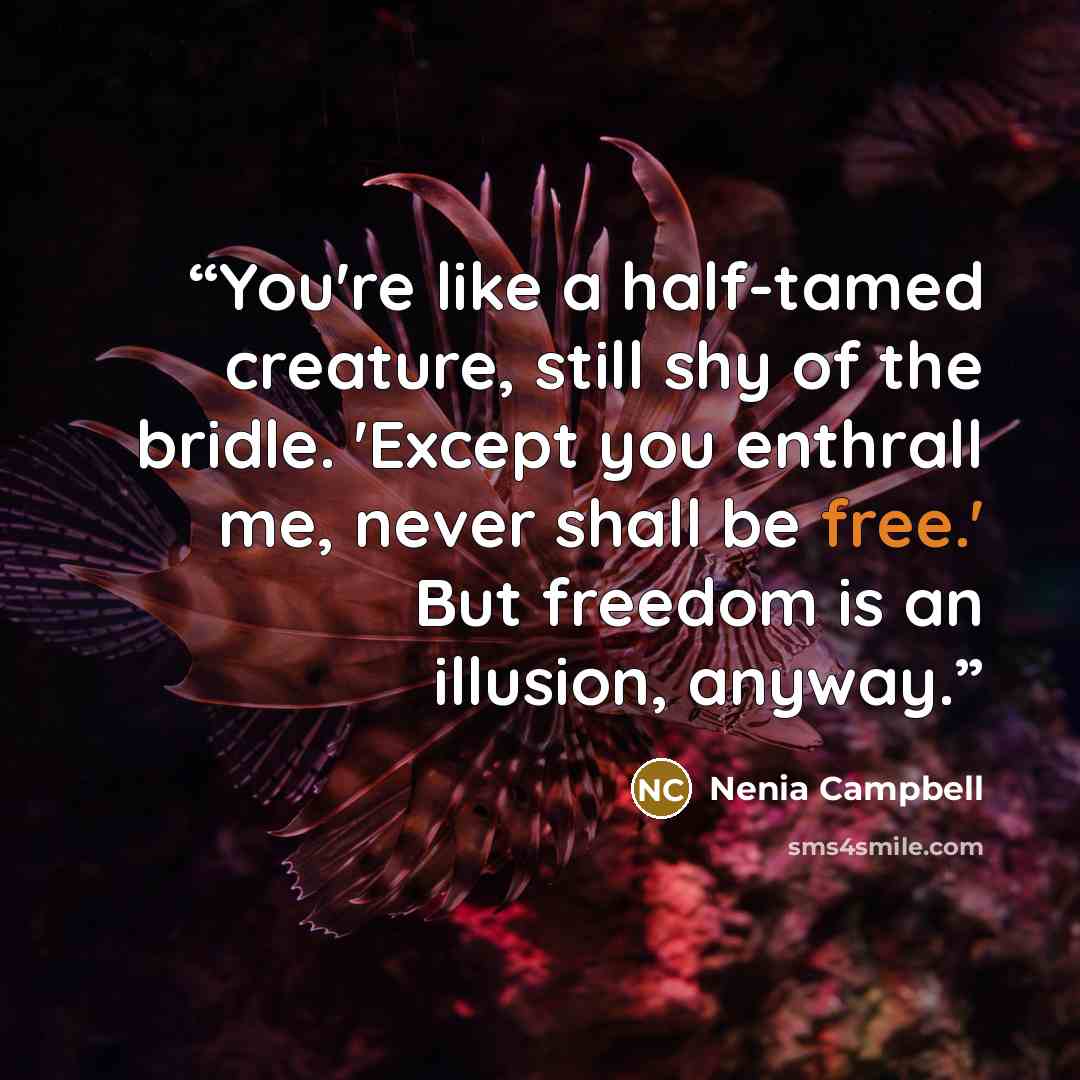 “You're like a half-tamed creature, still shy of the bridle. 'Except you enthrall me, never shall be free.' But freedom is an illusion, anyway.” quote by Nenia Campbell