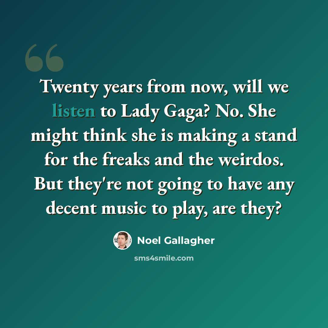 “Twenty years from now, will we listen to Lady Gaga? No. She might think she is making a stand for the freaks and the weirdos. But they're not going to have any decent music to play, are they?” quote by Noel Gallagher
