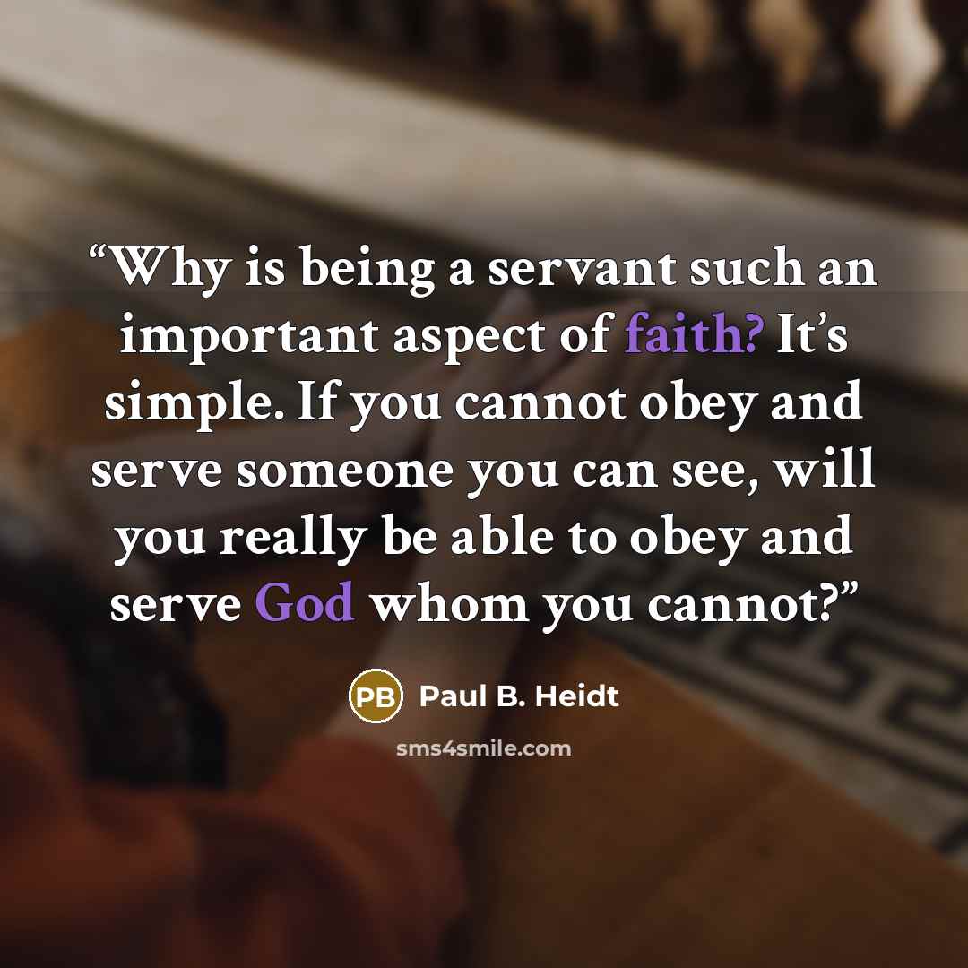 “Why is being a servant such an important aspect of faith? It’s simple. If you cannot obey and serve someone you can see, will you really be able to obey and serve God whom you cannot?” quote by Paul B. Heidt