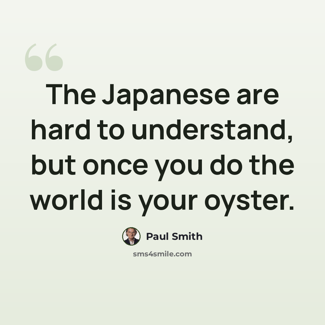 “The Japanese are hard to understand, but once you do the world is your oyster.” quote by Paul Smith