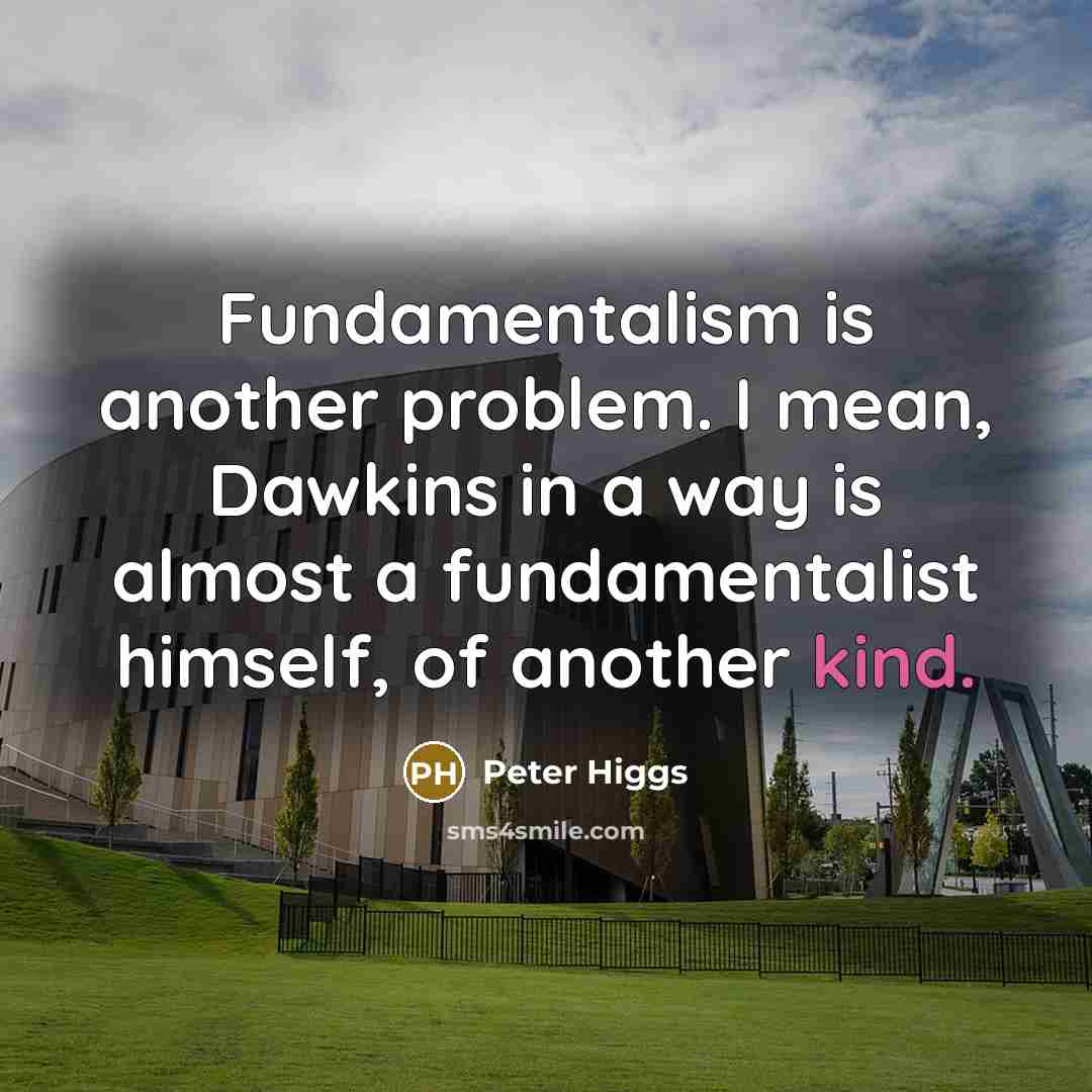 “Fundamentalism is another problem. I mean, Dawkins in a way is almost a fundamentalist himself, of another kind.” quote by Peter Higgs