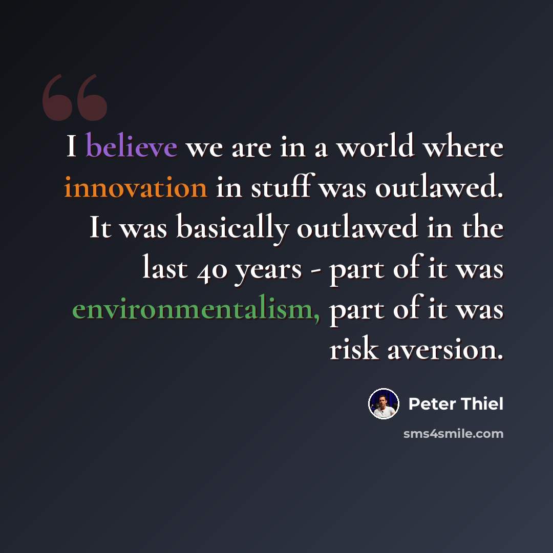 “I believe we are in a world where innovation in stuff was outlawed. It was basically outlawed in the last 40 years - part of it was environmentalism, part of it was risk aversion.” quote by Peter Thiel