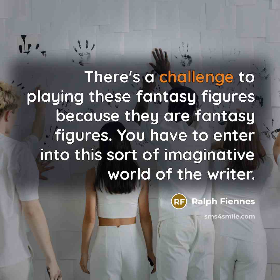 “There's a challenge to playing these fantasy figures because they are fantasy figures. You have to enter into this sort of imaginative world of the writer.” quote by Ralph Fiennes