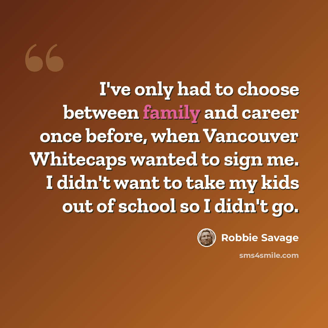 “I've only had to choose between family and career once before, when Vancouver Whitecaps wanted to sign me. I didn't want to take my kids out of school so I didn't go.” quote by Robbie Savage