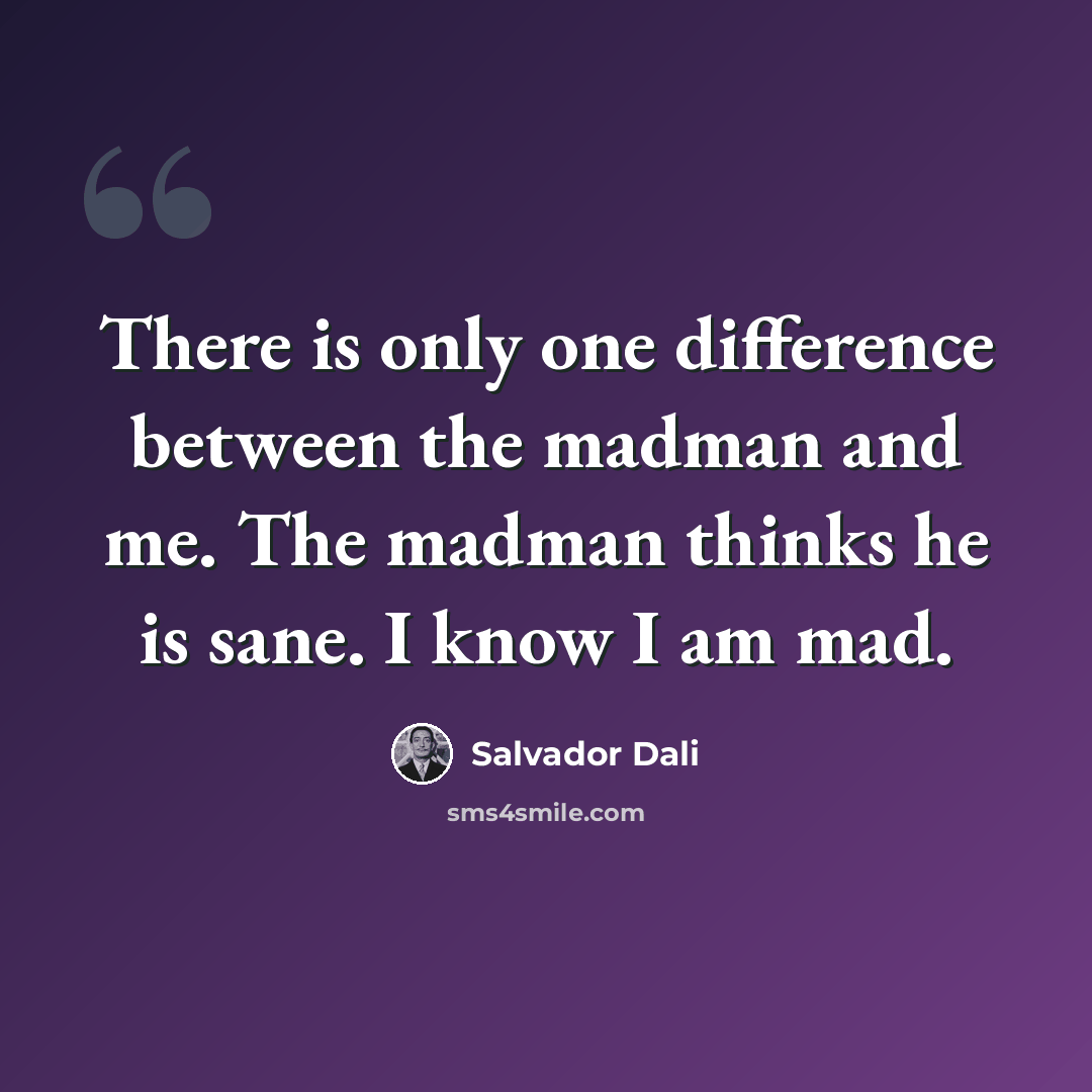 “There is only one difference between the madman and me. The madman thinks he is sane. I know I am mad.” quote by Salvador Dali
