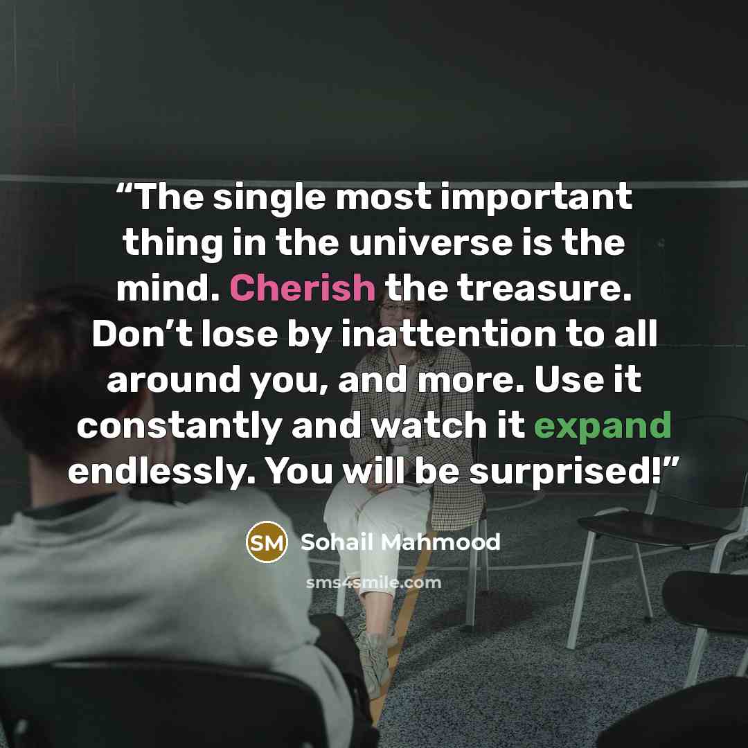 “The single most important thing in the universe is the mind. Cherish the treasure. Don’t lose by inattention to all around you, and more. Use it constantly and watch it expand endlessly. You will be surprised!” quote by Sohail Mahmood