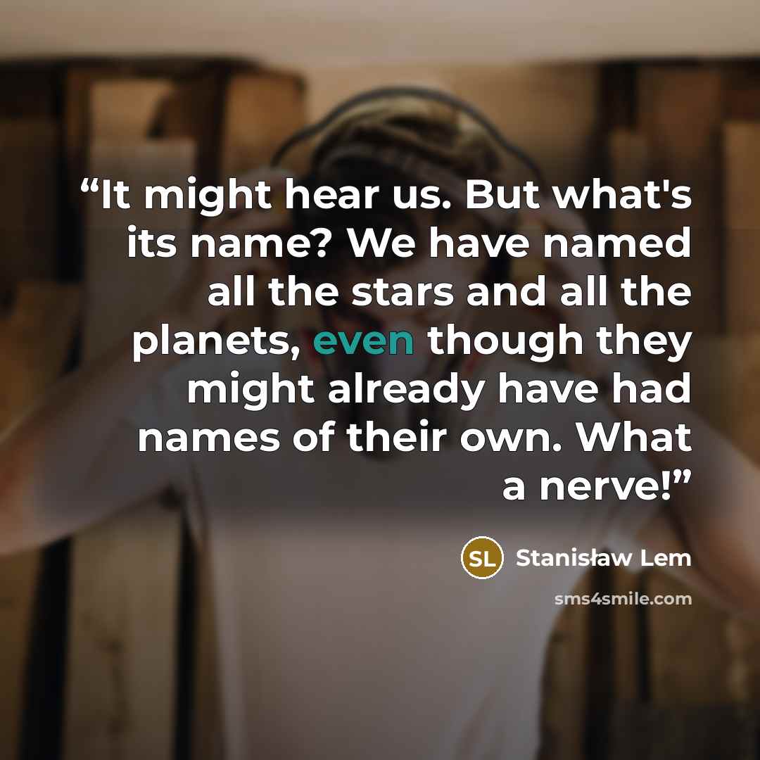 “It might hear us. But what's its name? We have named all the stars and all the planets, even though they might already have had names of their own. What a nerve!” quote by Stanisław Lem