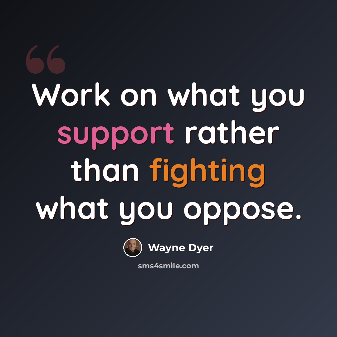 “Work on what you support rather than fighting what you oppose.” quote by Wayne Dyer