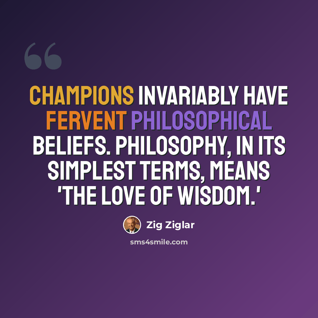 “Champions invariably have fervent philosophical beliefs. Philosophy, in its simplest terms, means 'the love of wisdom.'” quote by Zig Ziglar
