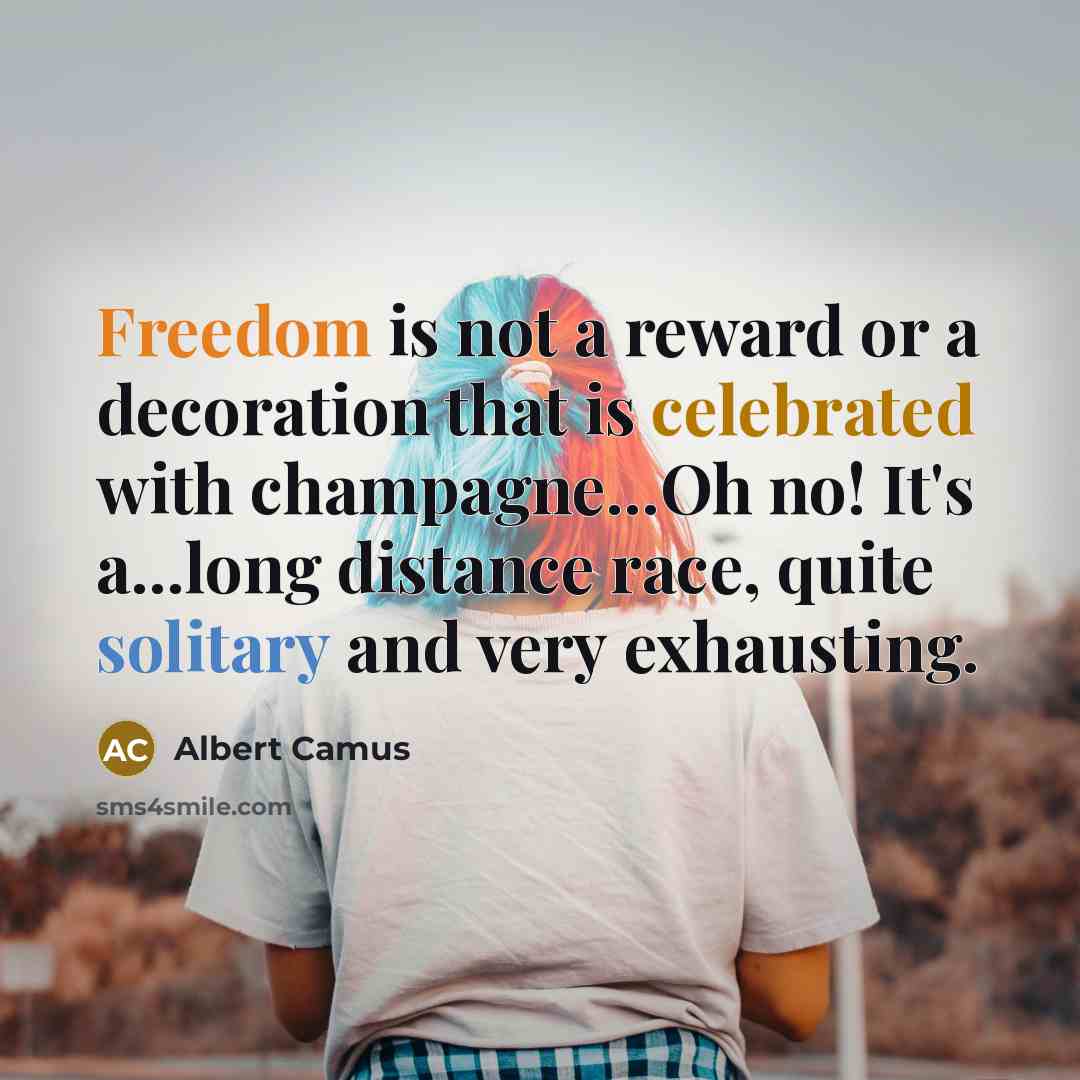 “Freedom is not a reward or a decoration that is celebrated with champagne...Oh no! It's a...long distance race, quite solitary and very exhausting.” quote by Albert Camus