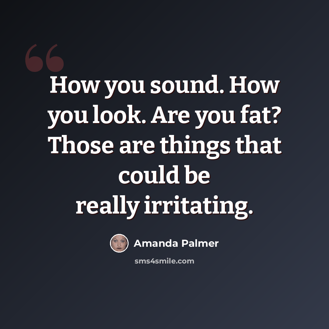 “How you sound. How you look. Are you fat? Those are things that could be really irritating.” quote by Amanda Palmer