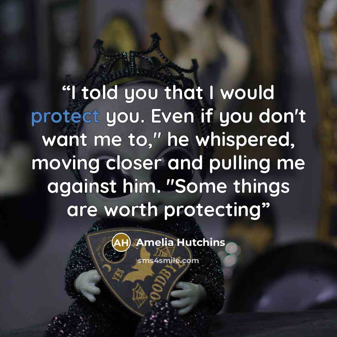 “I told you that I would protect you. Even if you don't want me to," he whispered, moving closer and pulling me against him. "Some things are worth protecting” quote by Amelia Hutchins