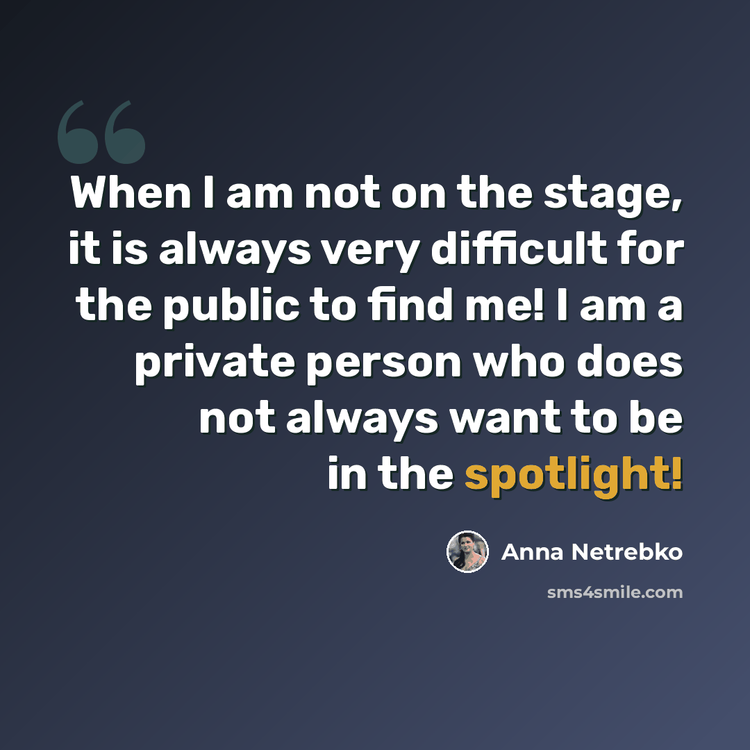 “When I am not on the stage, it is always very difficult for the public to find me! I am a private person who does not always want to be in the spotlight!” quote by Anna Netrebko