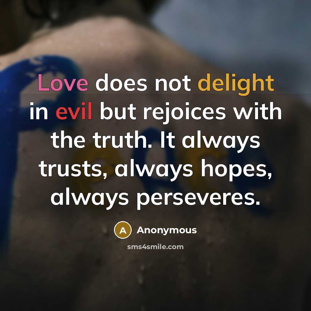 “Love does not delight in evil but rejoices with the truth. It always trusts, always hopes, always perseveres.” quote by Anonymous