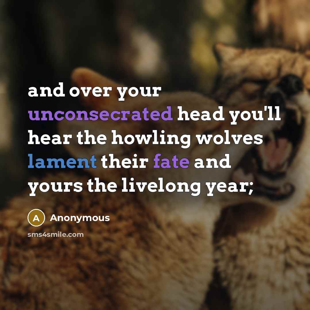 “and over your unconsecrated head you'll hear the howling wolves lament their fate and yours the livelong year;” quote by Anonymous