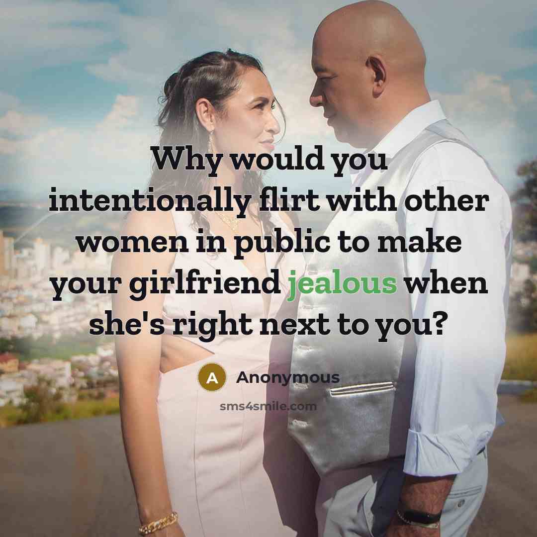 “Why would you intentionally flirt with other women in public to make your girlfriend jealous when she's right next to you?” quote by Anonymous