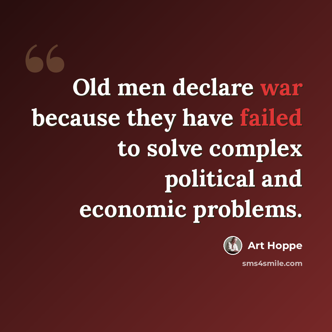 “Old men declare war because they have failed to solve complex political and economic problems.” quote by Art Hoppe