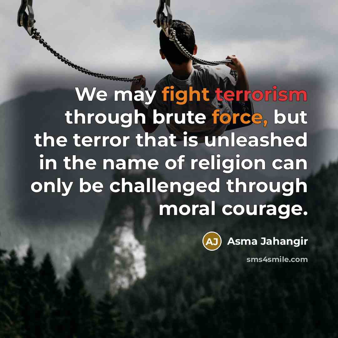 “We may fight terrorism through brute force, but the terror that is unleashed in the name of religion can only be challenged through moral courage.” quote by Asma Jahangir